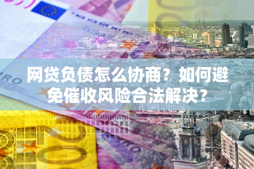 北京网贷负债怎么协商？如何避免催收风险合法解决？