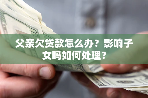 北京父亲欠贷款怎么办？影响子女吗如何处理？