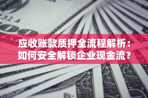 北京应收账款质押全流程解析：如何安全解锁企业现金流？