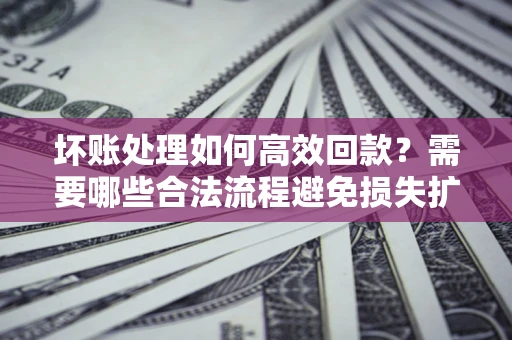 北京坏账处理如何高效回款？需要哪些合法流程避免损失扩大？