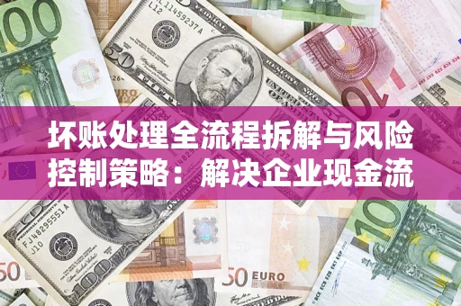 北京坏账处理全流程拆解与风险控制策略：解决企业现金流顽疾的实战指南