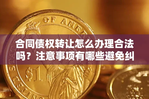 北京合同债权转让怎么办理合法吗？注意事项有哪些避免纠纷？