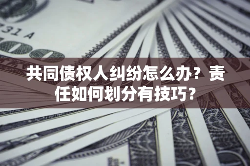 北京共同债权人纠纷怎么办？责任如何划分有技巧？