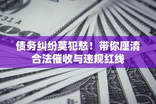 北京债务纠纷莫犯愁！带你厘清合法催收与违规红线