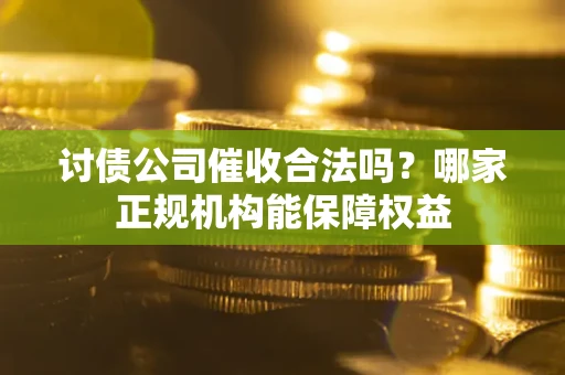 北京讨债公司催收合法吗？哪家正规机构能保障权益