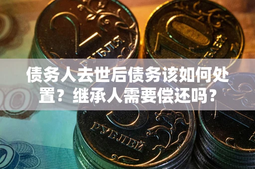 北京债务人去世后债务该如何处置？继承人需要偿还吗？