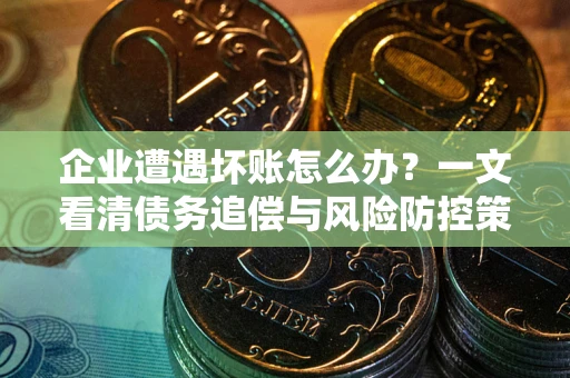 北京企业遭遇坏账怎么办？一文看清债务追偿与风险防控策略