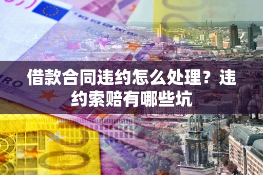 北京借款合同违约怎么处理？违约索赔有哪些坑