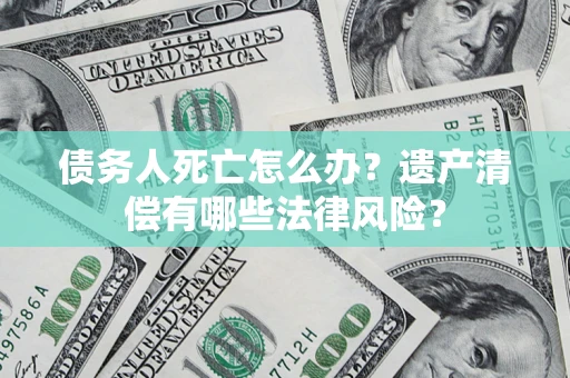 北京债务人死亡怎么办？遗产清偿有哪些法律风险？