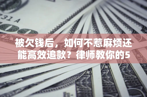 北京被欠钱后，如何不惹麻烦还能高效追款？律师教你的5步合法讨债法