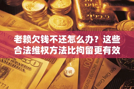 北京老赖欠钱不还怎么办？这些合法维权方法比拘留更有效