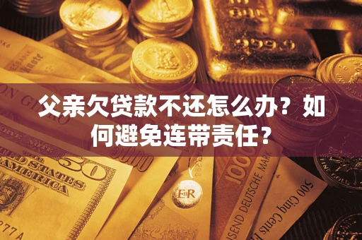 北京父亲欠贷款不还怎么办？如何避免连带责任？