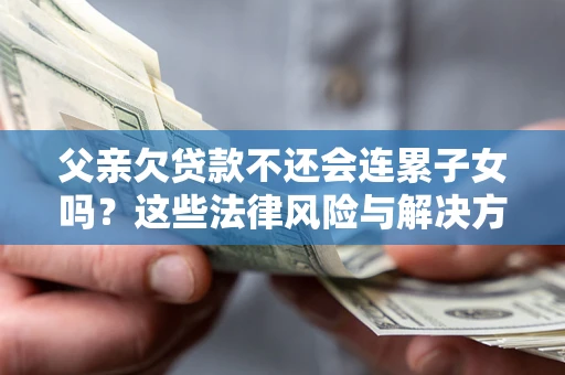 北京父亲欠贷款不还会连累子女吗？这些法律风险与解决方法要早知道！