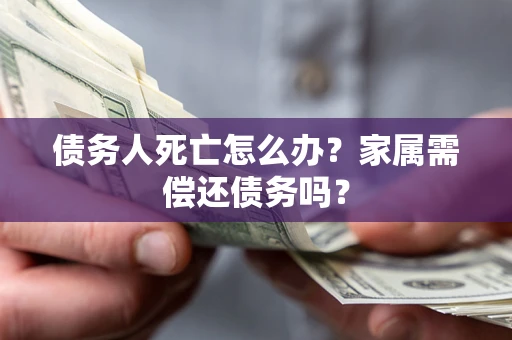 北京债务人死亡怎么办？家属需偿还债务吗？