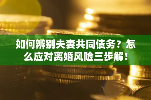 北京如何辨别夫妻共同债务？怎么应对离婚风险三步解！