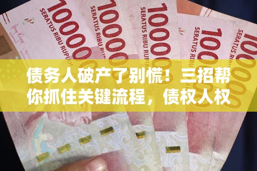 北京债务人破产了别慌！三招帮你抓住关键流程，债权人权益不再缩水