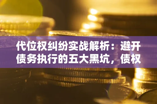 北京代位权纠纷实战解析：避开债务执行的五大黑坑，债权人必看指南