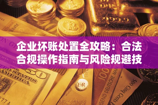 北京企业坏账处置全攻略：合法合规操作指南与风险规避技巧解析