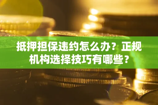 北京抵押担保违约怎么办？正规机构选择技巧有哪些？