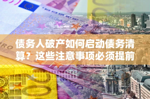 北京债务人破产如何启动债务清算？这些注意事项必须提前知道