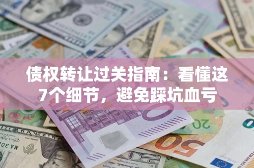 北京债权转让过关指南：看懂这7个细节，避免踩坑血亏