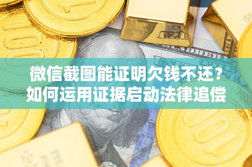 北京微信截图能证明欠钱不还？如何运用证据启动法律追偿程序？