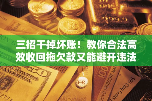 北京三招干掉坏账！教你合法高效收回拖欠款又能避开违法雷区