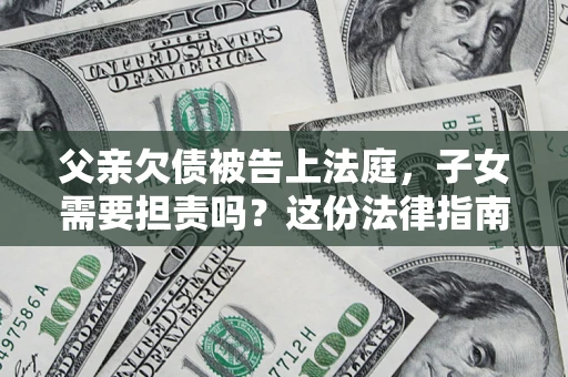 北京父亲欠债被告上法庭，子女需要担责吗？这份法律指南必须看完