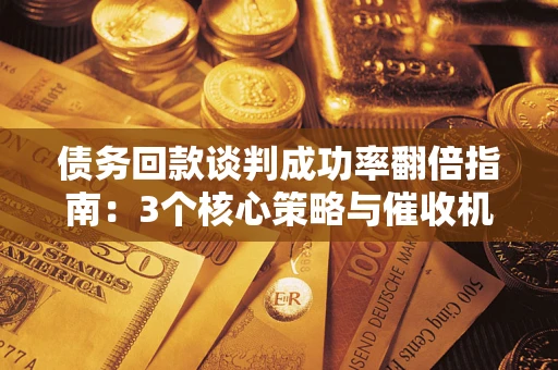 北京债务回款谈判成功率翻倍指南：3个核心策略与催收机构避坑法则