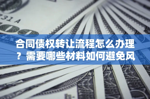 北京合同债权转让流程怎么办理？需要哪些材料如何避免风险？