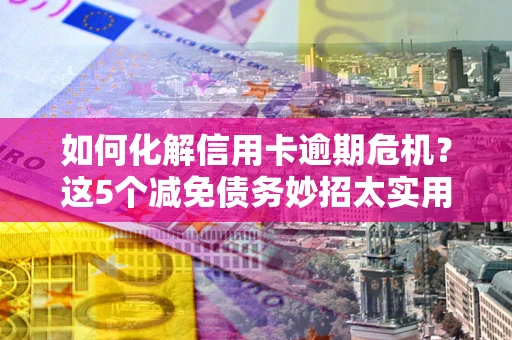 北京如何化解信用卡逾期危机？这5个减免债务妙招太实用