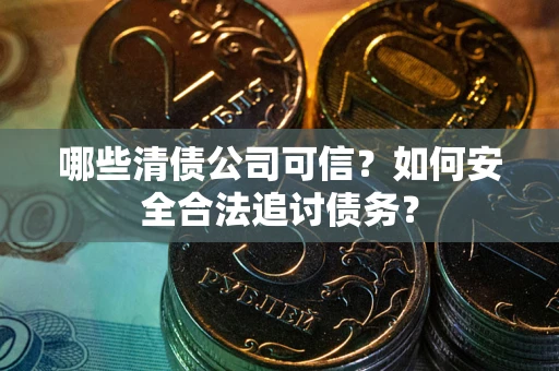 北京哪些清债公司可信？如何安全合法追讨债务？