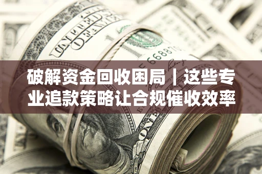 北京破解资金回收困局｜这些专业追款策略让合规催收效率翻倍
