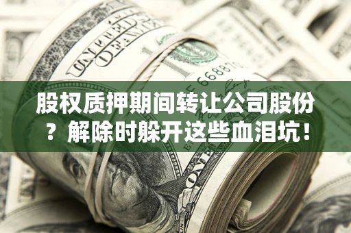 北京股权质押期间转让公司股份？解除时躲开这些血泪坑！