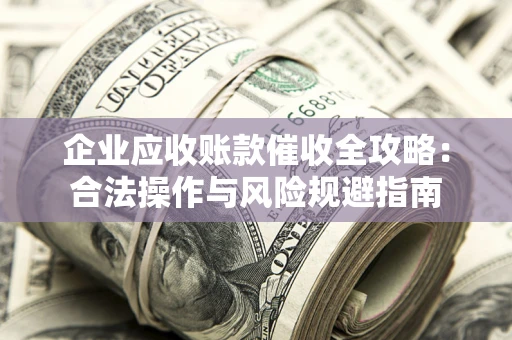 北京企业应收账款催收全攻略：合法操作与风险规避指南