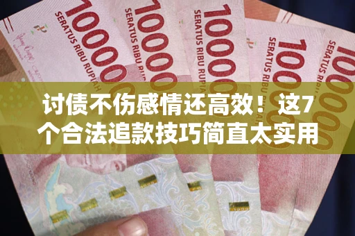 北京讨债不伤感情还高效！这7个合法追款技巧简直太实用