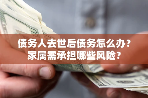 北京债务人去世后债务怎么办？家属需承担哪些风险？