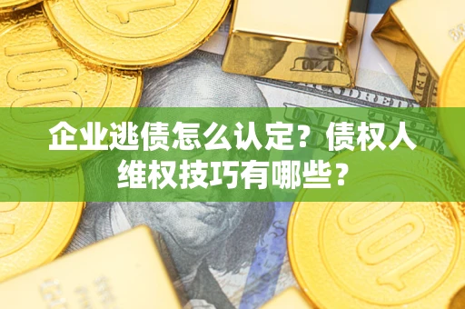 北京企业逃债怎么认定？债权人维权技巧有哪些？