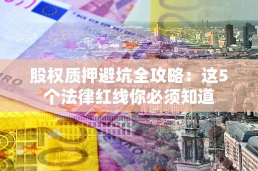 北京股权质押避坑全攻略：这5个法律红线你必须知道