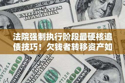 北京法院强制执行阶段最硬核追债技巧！欠钱者转移资产如何破解？