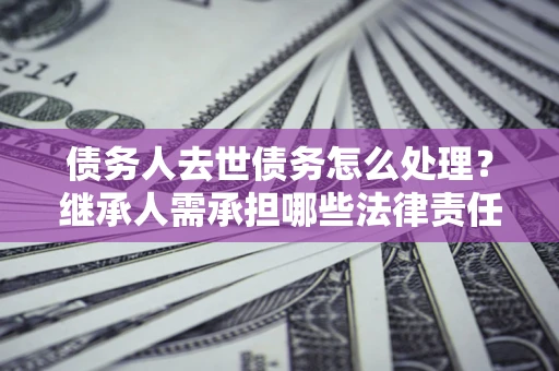 北京债务人去世债务怎么处理？继承人需承担哪些法律责任？