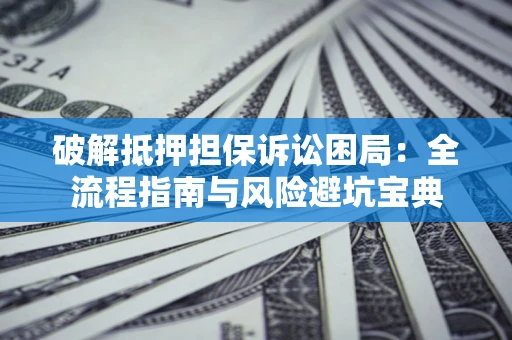 北京破解抵押担保诉讼困局：全流程指南与风险避坑宝典