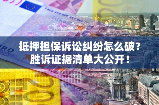 北京抵押担保诉讼纠纷怎么破？胜诉证据清单大公开！