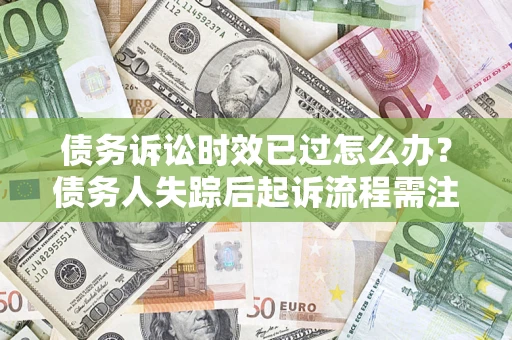 北京债务诉讼时效已过怎么办？债务人失踪后起诉流程需注意什么？