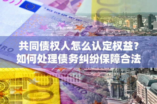 北京共同债权人怎么认定权益？如何处理债务纠纷保障合法权益？