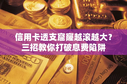 北京信用卡透支窟窿越滚越大？三招教你打破息费陷阱