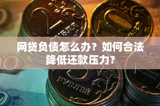 北京网贷负债怎么办？如何合法降低还款压力？