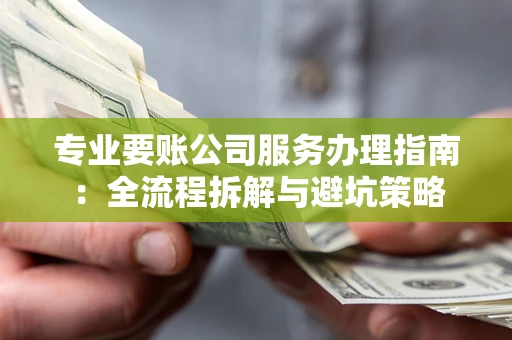 北京专业要账公司服务办理指南：全流程拆解与避坑策略