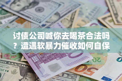 北京讨债公司喊你去喝茶合法吗？遭遇软暴力催收如何自保？