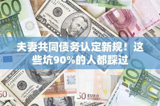 北京夫妻共同债务认定新规！这些坑90%的人都踩过